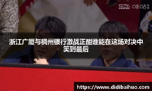 浙江广厦与稠州银行激战正酣谁能在这场对决中笑到最后