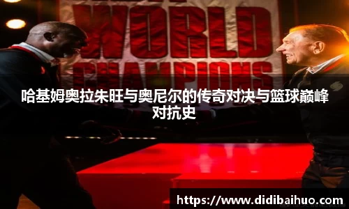 哈基姆奥拉朱旺与奥尼尔的传奇对决与篮球巅峰对抗史