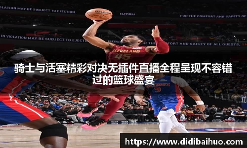骑士与活塞精彩对决无插件直播全程呈现不容错过的篮球盛宴