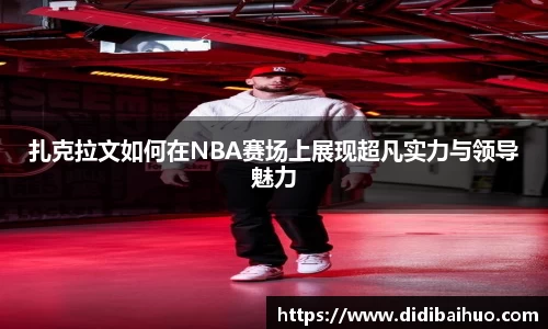 扎克拉文如何在NBA赛场上展现超凡实力与领导魅力