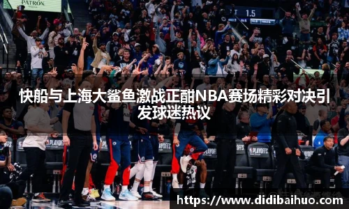 快船与上海大鲨鱼激战正酣NBA赛场精彩对决引发球迷热议