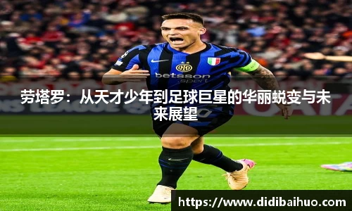 劳塔罗：从天才少年到足球巨星的华丽蜕变与未来展望