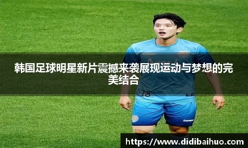 韩国足球明星新片震撼来袭展现运动与梦想的完美结合
