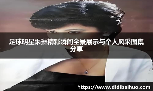 足球明星朱琳精彩瞬间全景展示与个人风采图集分享