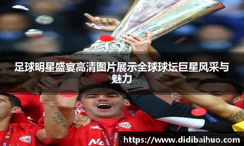 足球明星盛宴高清图片展示全球球坛巨星风采与魅力