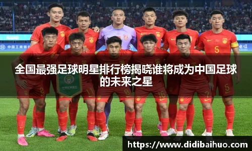 全国最强足球明星排行榜揭晓谁将成为中国足球的未来之星